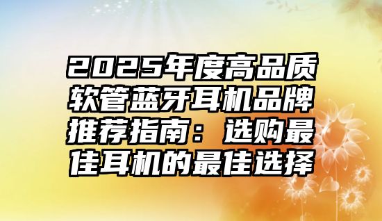 2025年度高品質(zhì)軟管藍(lán)牙耳機(jī)品牌推薦指南：選購最佳耳機(jī)的最佳選擇