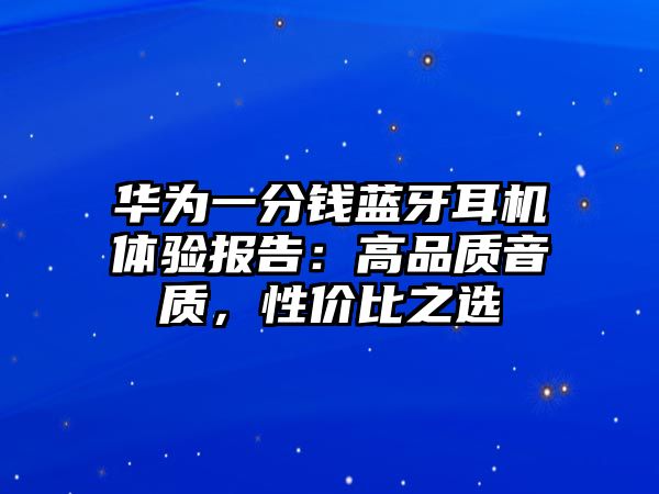 華為一分錢藍(lán)牙耳機(jī)體驗報告：高品質(zhì)音質(zhì)，性價比之選