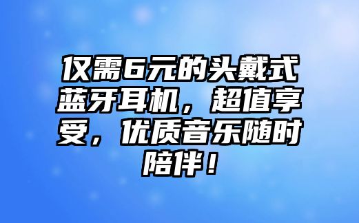 僅需6元的頭戴式藍(lán)牙耳機(jī)，超值享受，優(yōu)質(zhì)音樂(lè)隨時(shí)陪伴！