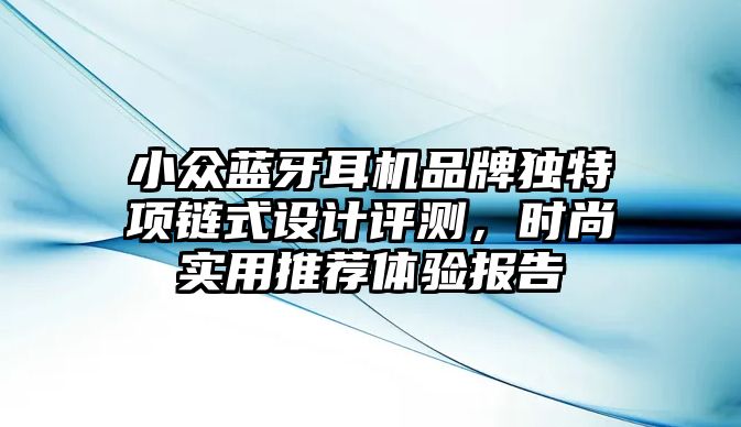 小眾藍牙耳機品牌獨特項鏈式設(shè)計評測，時尚實用推薦體驗報告