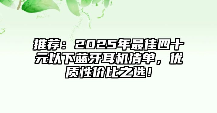 推薦：2025年最佳四十元以下藍(lán)牙耳機(jī)清單，優(yōu)質(zhì)性價(jià)比之選！