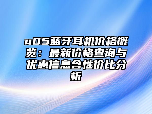 u05藍(lán)牙耳機(jī)價(jià)格概覽：最新價(jià)格查詢與優(yōu)惠信息含性價(jià)比分析
