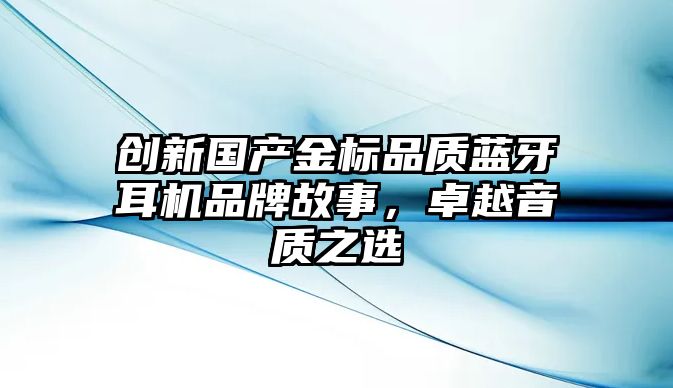創(chuàng)新國產(chǎn)金標(biāo)品質(zhì)藍(lán)牙耳機(jī)品牌故事，卓越音質(zhì)之選