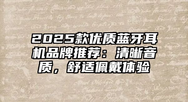 2025款優(yōu)質藍牙耳機品牌推薦：清晰音質，舒適佩戴體驗