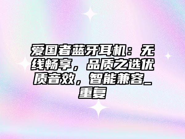 愛國者藍(lán)牙耳機(jī)：無線暢享，品質(zhì)之選優(yōu)質(zhì)音效，智能兼容_重復(fù)
