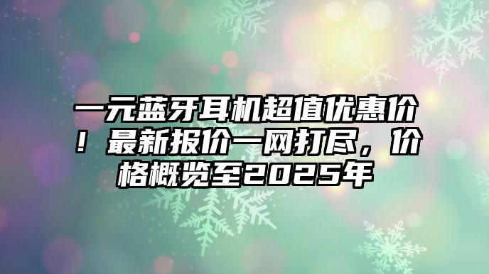 一元藍(lán)牙耳機(jī)超值優(yōu)惠價(jià)！最新報(bào)價(jià)一網(wǎng)打盡，價(jià)格概覽至2025年