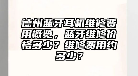 德州藍(lán)牙耳機(jī)維修費(fèi)用概覽，藍(lán)牙維修價(jià)格多少？維修費(fèi)用約多少？
