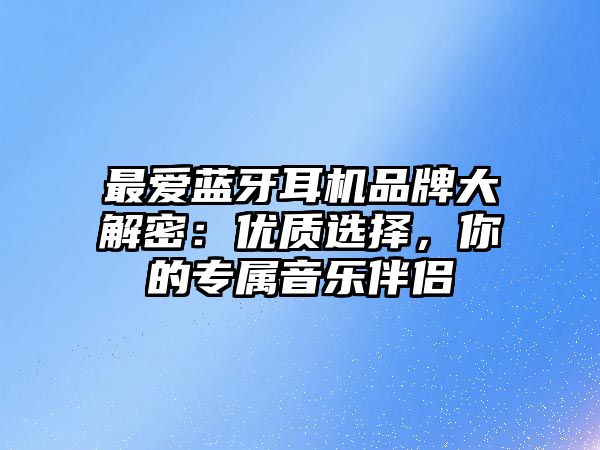 最愛藍(lán)牙耳機(jī)品牌大解密：優(yōu)質(zhì)選擇，你的專屬音樂伴侶