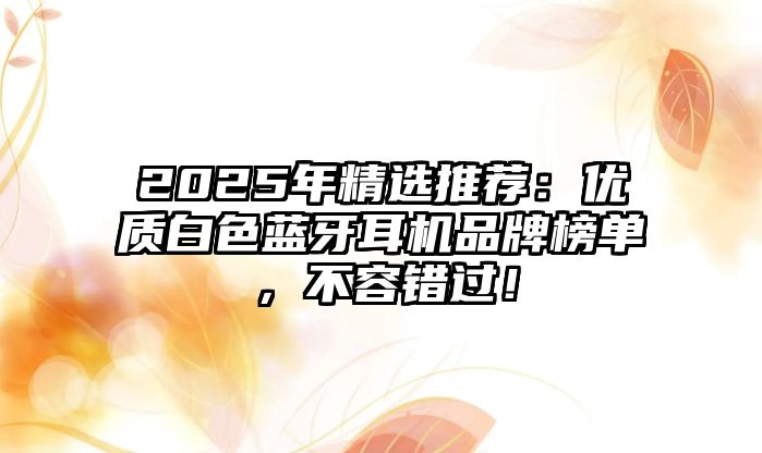 2025年精選推薦：優(yōu)質(zhì)白色藍(lán)牙耳機(jī)品牌榜單，不容錯(cuò)過！