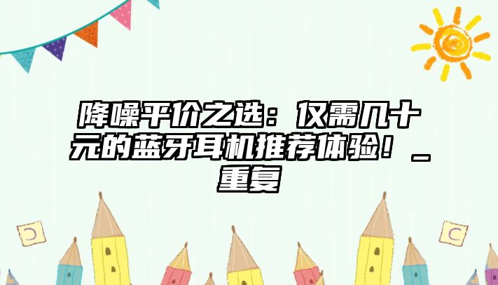 降噪平價(jià)之選：僅需幾十元的藍(lán)牙耳機(jī)推薦體驗(yàn)！_重復(fù)