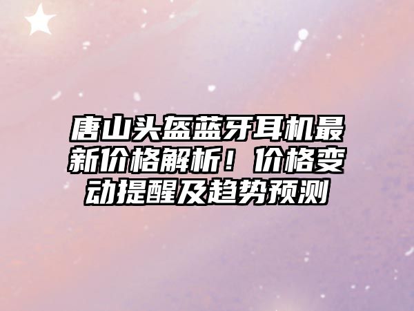 唐山頭盔藍(lán)牙耳機(jī)最新價(jià)格解析！價(jià)格變動(dòng)提醒及趨勢(shì)預(yù)測(cè)