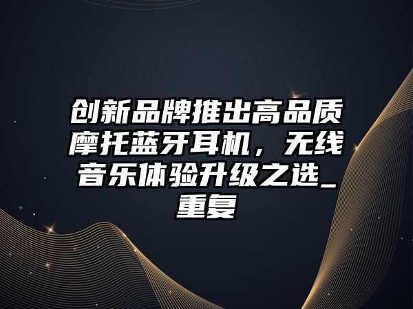 創(chuàng)新品牌推出高品質(zhì)摩托藍牙耳機，無線音樂體驗升級之選_重復(fù)