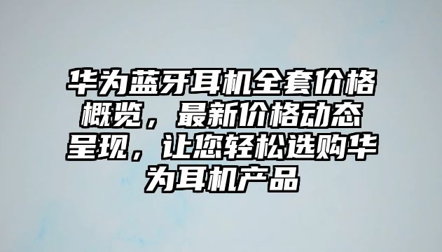 華為藍(lán)牙耳機(jī)全套價(jià)格概覽，最新價(jià)格動(dòng)態(tài)呈現(xiàn)，讓您輕松選購(gòu)華為耳機(jī)產(chǎn)品