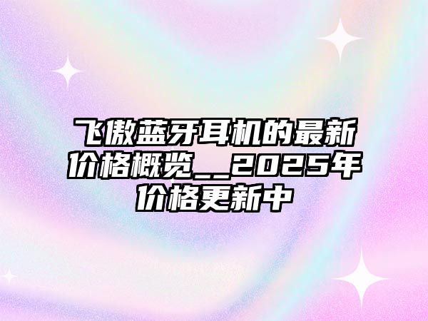 飛傲藍牙耳機的最新價格概覽__2025年價格更新中