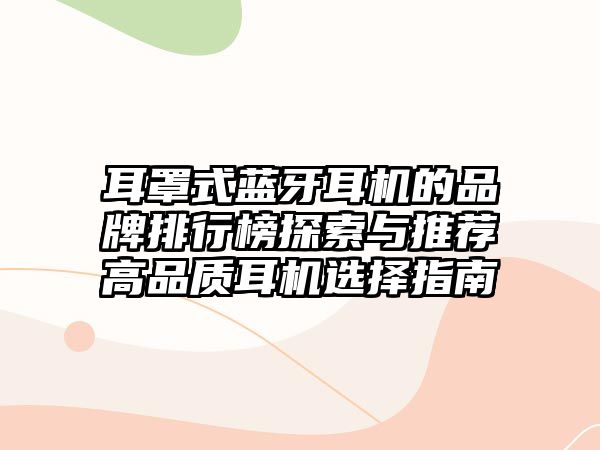 耳罩式藍(lán)牙耳機(jī)的品牌排行榜探索與推薦高品質(zhì)耳機(jī)選擇指南