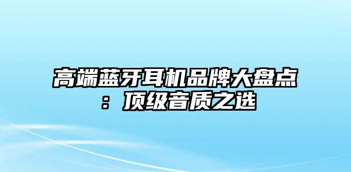 高端藍牙耳機品牌大盤點：頂級音質(zhì)之選