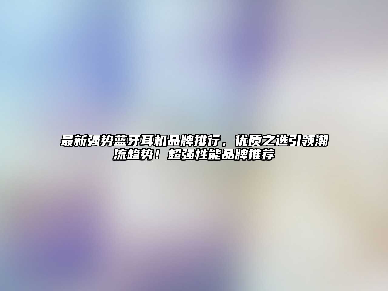 最新強(qiáng)勢(shì)藍(lán)牙耳機(jī)品牌排行，優(yōu)質(zhì)之選引領(lǐng)潮流趨勢(shì)！超強(qiáng)性能品牌推薦