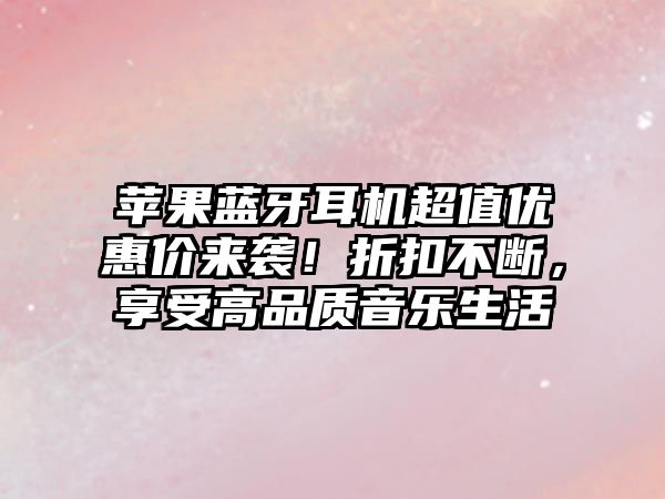 蘋(píng)果藍(lán)牙耳機(jī)超值優(yōu)惠價(jià)來(lái)襲！折扣不斷，享受高品質(zhì)音樂(lè)生活