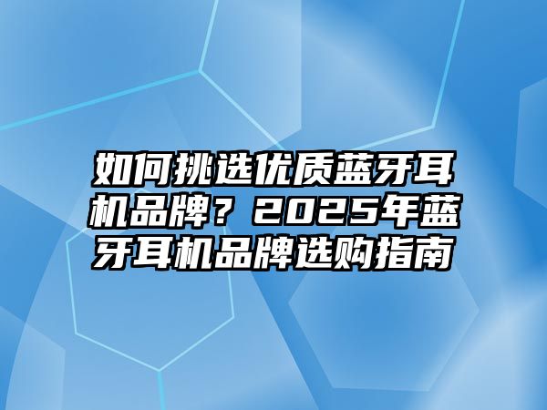 如何挑選優(yōu)質(zhì)藍(lán)牙耳機品牌？2025年藍(lán)牙耳機品牌選購指南