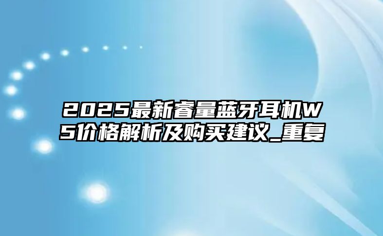 2025最新睿量藍(lán)牙耳機(jī)W5價(jià)格解析及購買建議_重復(fù)