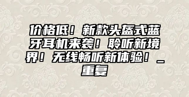 價格低！新款頭盔式藍(lán)牙耳機(jī)來襲！聆聽新境界！無線暢聽新體驗！_重復(fù)