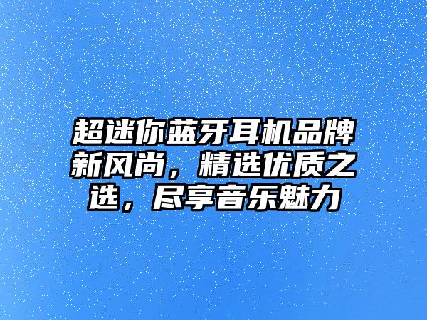 超迷你藍牙耳機品牌新風尚，精選優(yōu)質(zhì)之選，盡享音樂魅力