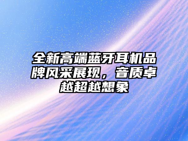 全新高端藍牙耳機品牌風(fēng)采展現(xiàn)，音質(zhì)卓越超越想象
