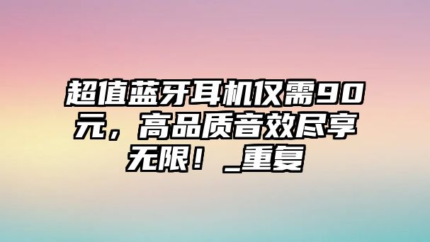 超值藍牙耳機僅需90元，高品質(zhì)音效盡享無限！_重復(fù)