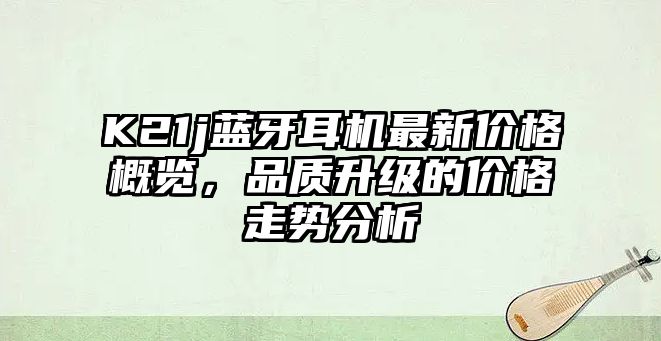 K21j藍牙耳機最新價格概覽，品質升級的價格走勢分析