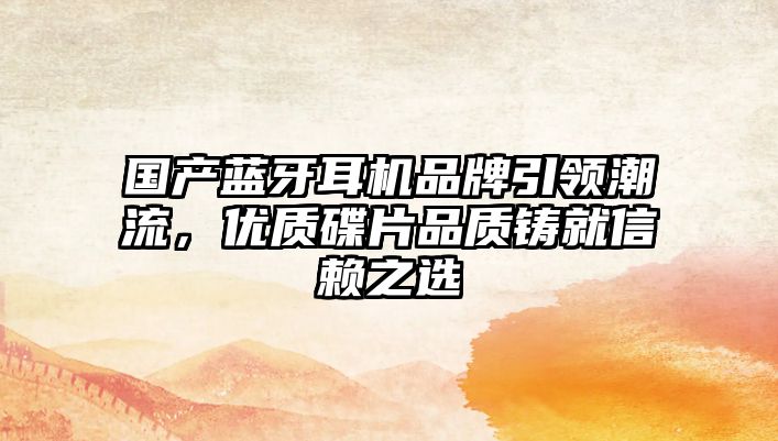 國產(chǎn)藍(lán)牙耳機(jī)品牌引領(lǐng)潮流，優(yōu)質(zhì)碟片品質(zhì)鑄就信賴之選