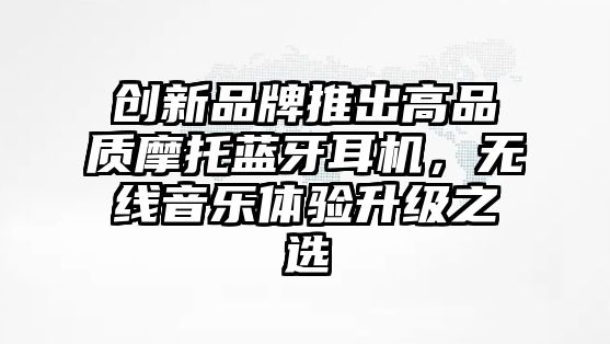 創(chuàng)新品牌推出高品質(zhì)摩托藍(lán)牙耳機，無線音樂體驗升級之選
