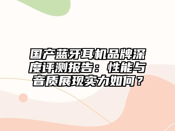 國(guó)產(chǎn)藍(lán)牙耳機(jī)品牌深度評(píng)測(cè)報(bào)告：性能與音質(zhì)展現(xiàn)實(shí)力如何？