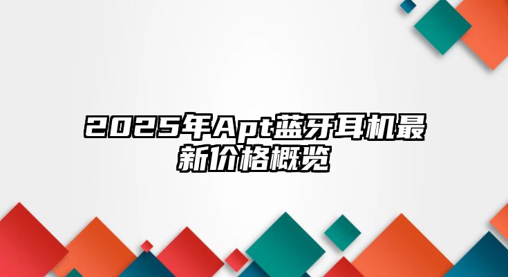 2025年Apt藍(lán)牙耳機(jī)最新價格概覽