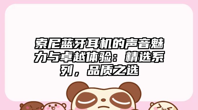 索尼藍牙耳機的聲音魅力與卓越體驗：精選系列，品質(zhì)之選