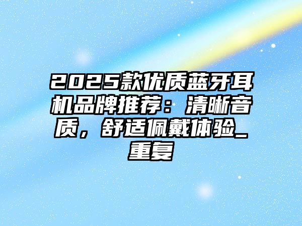2025款優(yōu)質(zhì)藍(lán)牙耳機(jī)品牌推薦：清晰音質(zhì)，舒適佩戴體驗(yàn)_重復(fù)