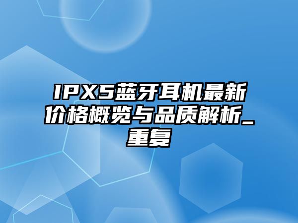 IPX5藍(lán)牙耳機(jī)最新價(jià)格概覽與品質(zhì)解析_重復(fù)
