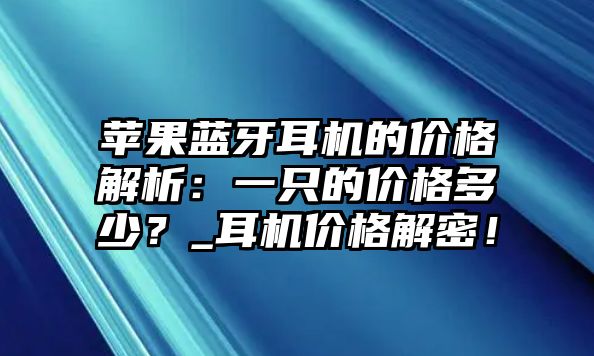 蘋果藍(lán)牙耳機(jī)的價(jià)格解析：一只的價(jià)格多少？_耳機(jī)價(jià)格解密！