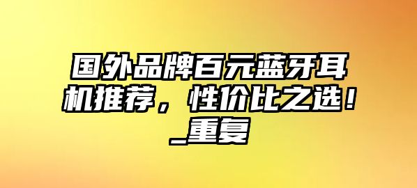 國外品牌百元藍(lán)牙耳機推薦，性價比之選！_重復(fù)