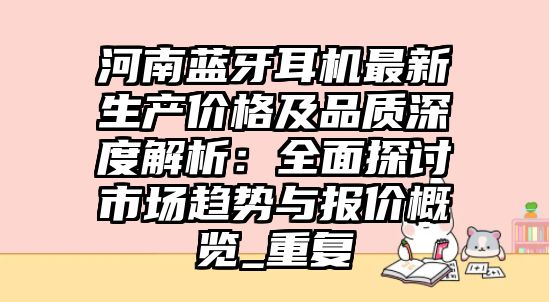河南藍(lán)牙耳機(jī)最新生產(chǎn)價(jià)格及品質(zhì)深度解析：全面探討市場(chǎng)趨勢(shì)與報(bào)價(jià)概覽_重復(fù)