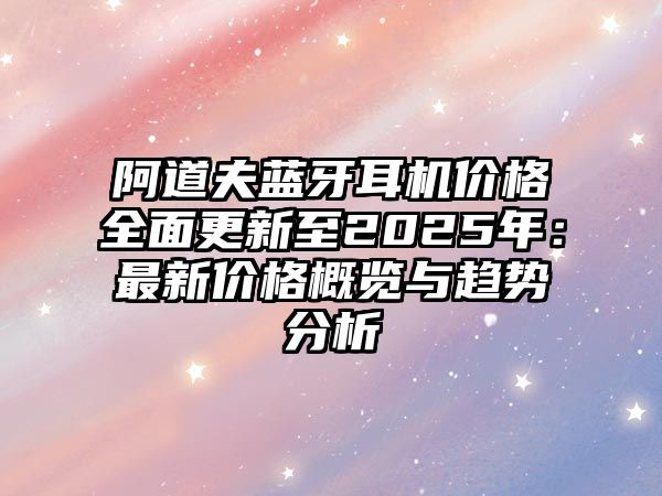 阿道夫藍(lán)牙耳機(jī)價(jià)格全面更新至2025年：最新價(jià)格概覽與趨勢分析