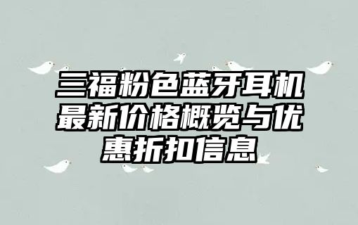 三福粉色藍(lán)牙耳機(jī)最新價格概覽與優(yōu)惠折扣信息