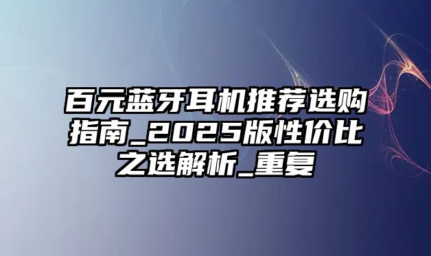 百元藍(lán)牙耳機(jī)推薦選購(gòu)指南_2025版性價(jià)比之選解析_重復(fù)