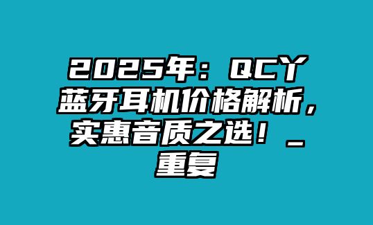 2025年：QC丫藍(lán)牙耳機(jī)價格解析，實(shí)惠音質(zhì)之選！_重復(fù)
