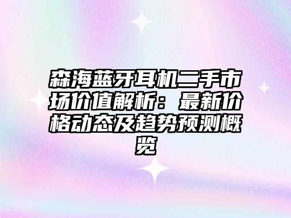 森海藍(lán)牙耳機(jī)二手市場(chǎng)價(jià)值解析：最新價(jià)格動(dòng)態(tài)及趨勢(shì)預(yù)測(cè)概覽