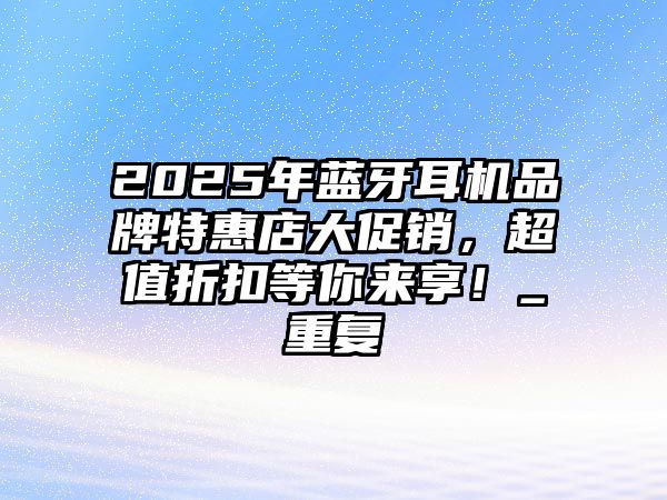 2025年藍牙耳機品牌特惠店大促銷，超值折扣等你來享！_重復(fù)