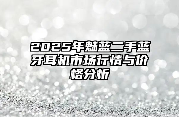 2025年魅藍二手藍牙耳機市場行情與價格分析