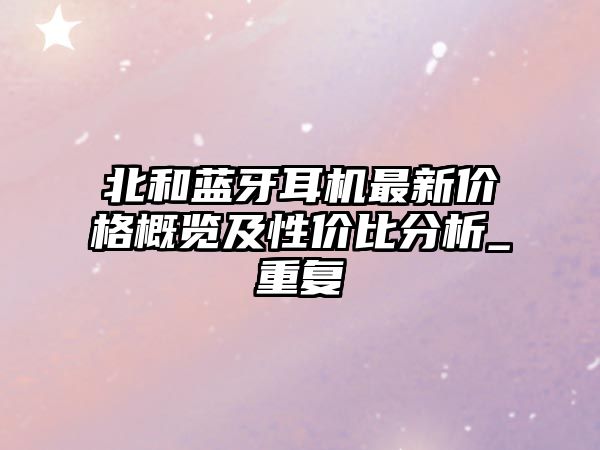 北和藍牙耳機最新價格概覽及性價比分析_重復