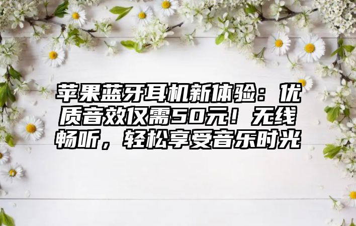 蘋果藍牙耳機新體驗：優(yōu)質(zhì)音效僅需50元！無線暢聽，輕松享受音樂時光