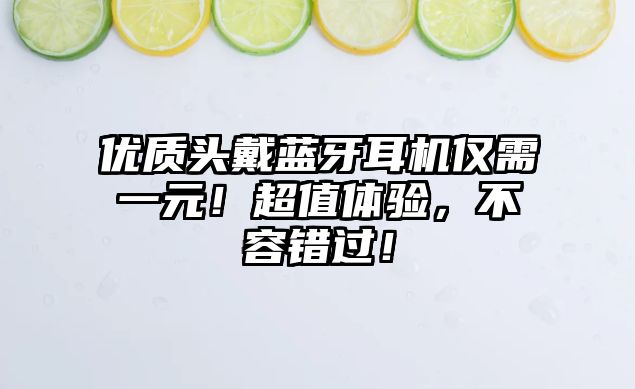 優(yōu)質(zhì)頭戴藍牙耳機僅需一元！超值體驗，不容錯過！