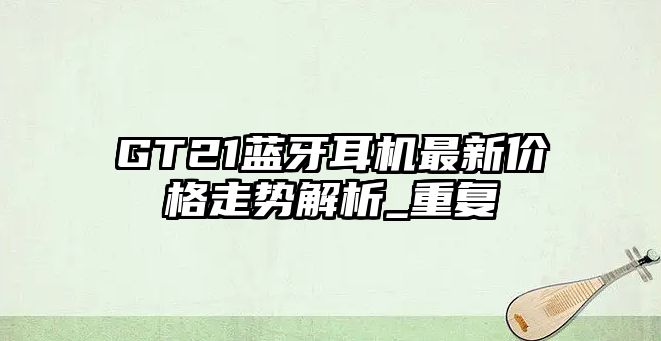 GT21藍(lán)牙耳機(jī)最新價格走勢解析_重復(fù)